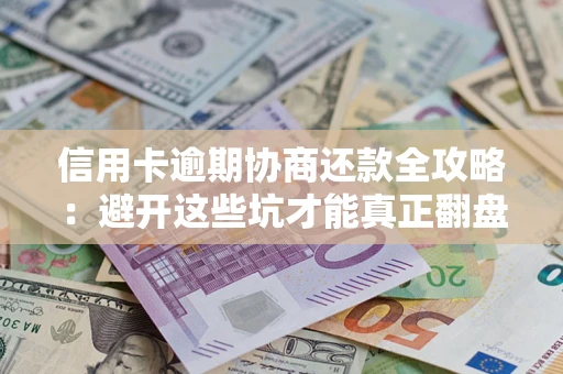 武汉信用卡逾期协商还款全攻略：避开这些坑才能真正翻盘