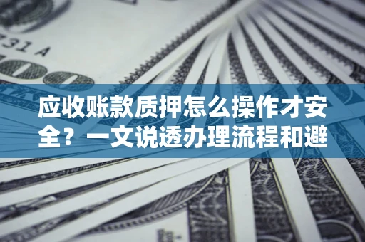 武汉应收账款质押怎么操作才安全？一文说透办理流程和避险绝招